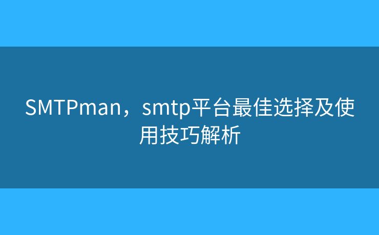 SMTPman，smtp平臺最佳選擇及使用技巧解析