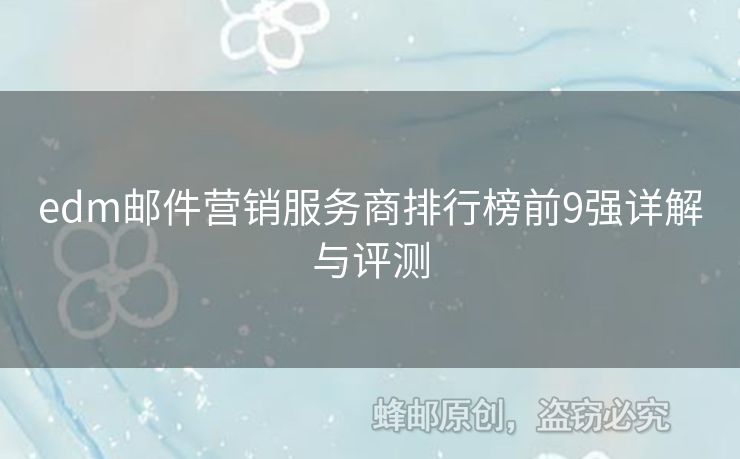 edm郵件營(yíng)銷(xiāo)服務(wù)商排行榜前9強(qiáng)詳解與評(píng)測(cè)