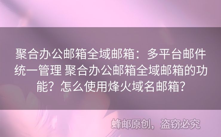 聚合辦公郵箱全域郵箱：多平臺(tái)郵件統(tǒng)一管理 聚合辦公郵箱全域郵箱的功能？怎么使用烽火域名郵箱？