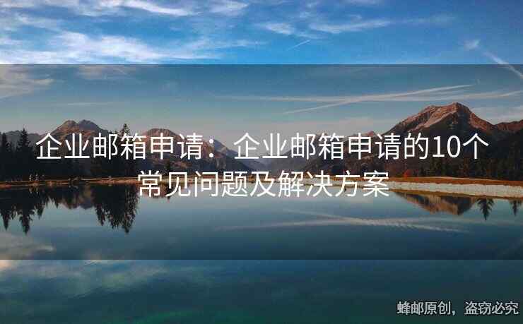 企業(yè)郵箱申請：企業(yè)郵箱申請的10個常見問題及解決方案