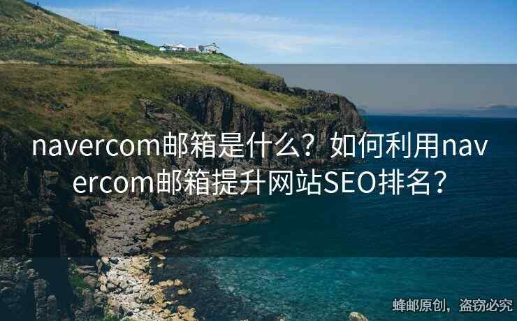 navercom郵箱是什么？如何利用navercom郵箱提升網(wǎng)站SEO排名？