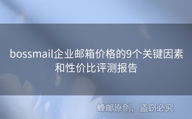 bossmail企業(yè)郵箱價格的9個關(guān)鍵因素和性價比評測報告