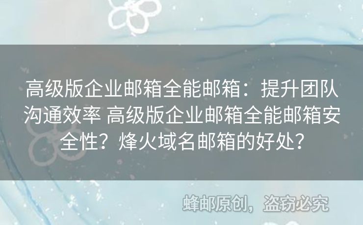 高級版企業(yè)郵箱全能郵箱：提升團(tuán)隊溝通效率 高級版企業(yè)郵箱全能郵箱安全性？烽火域名郵箱的好處？