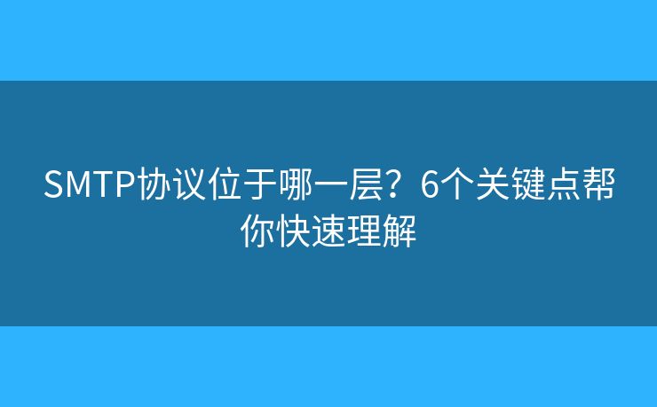 SMTP協(xié)議位于哪一層？6個(gè)關(guān)鍵點(diǎn)幫你快速理解