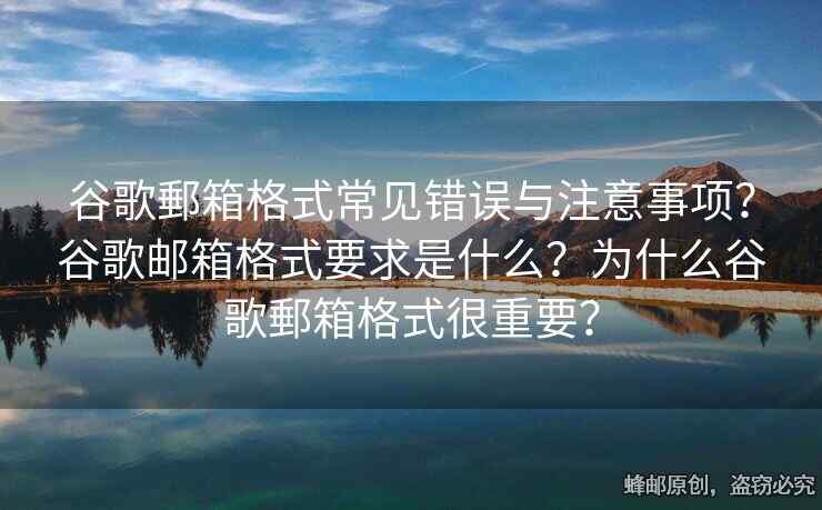 谷歌郵箱格式常見錯誤與注意事項？谷歌郵箱格式要求是什么？為什么谷歌郵箱格式很重要？