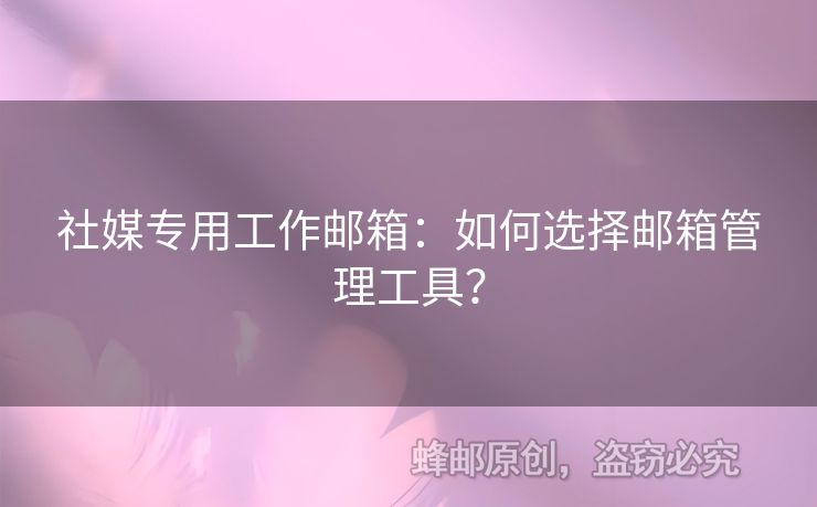 社媒專用工作郵箱：如何選擇郵箱管理工具？