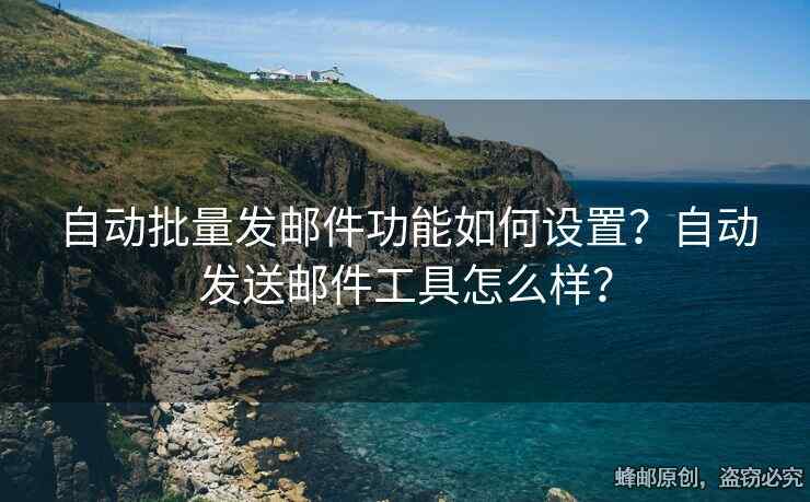 自動批量發(fā)郵件功能如何設(shè)置？自動發(fā)送郵件工具怎么樣？