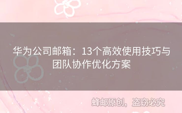 華為公司郵箱：13個高效使用技巧與團(tuán)隊(duì)協(xié)作優(yōu)化方案