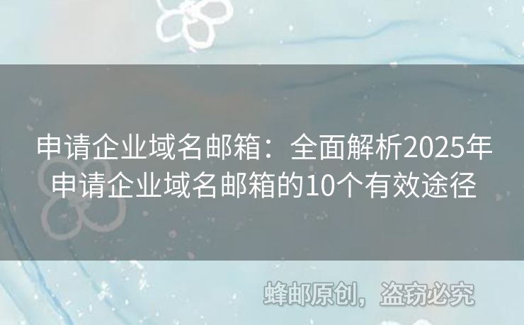 申請企業(yè)域名郵箱：全面解析2025年申請企業(yè)域名郵箱的10個有效途徑