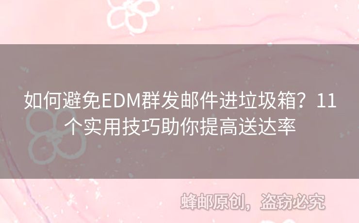 如何避免EDM群發(fā)郵件進(jìn)垃圾箱？11個實(shí)用技巧助你提高送達(dá)率