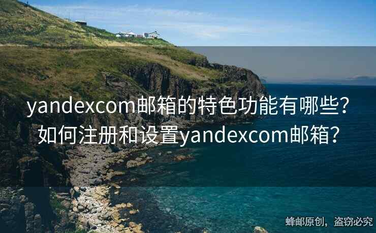 yandexcom郵箱的特色功能有哪些？如何注冊和設(shè)置yandexcom郵箱？