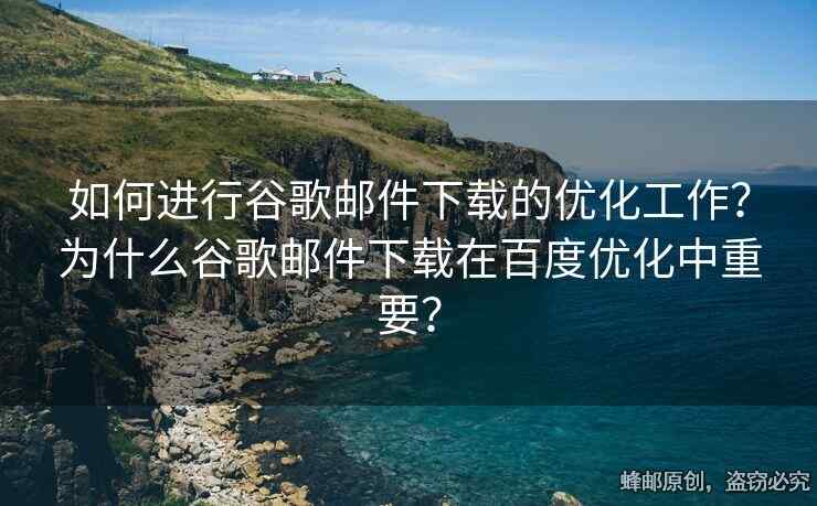 如何進(jìn)行谷歌郵件下載的優(yōu)化工作？為什么谷歌郵件下載在百度優(yōu)化中重要？