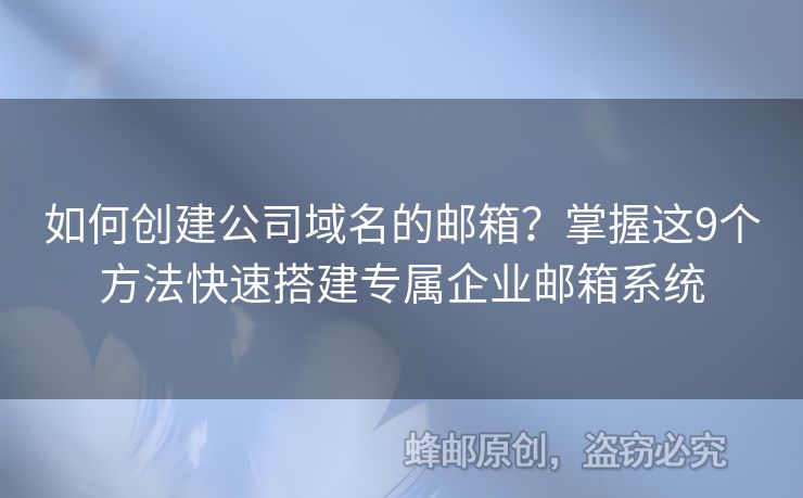 如何創(chuàng)建公司域名的郵箱？掌握這9個方法快速搭建專屬企業(yè)郵箱系統(tǒng)