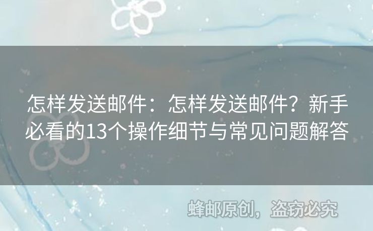怎樣發(fā)送郵件：怎樣發(fā)送郵件？新手必看的13個(gè)操作細(xì)節(jié)與常見問題解答
