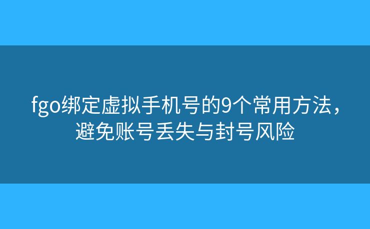 fgo綁定虛擬手機號的9個常用方法，避免賬號丟失與封號風(fēng)險