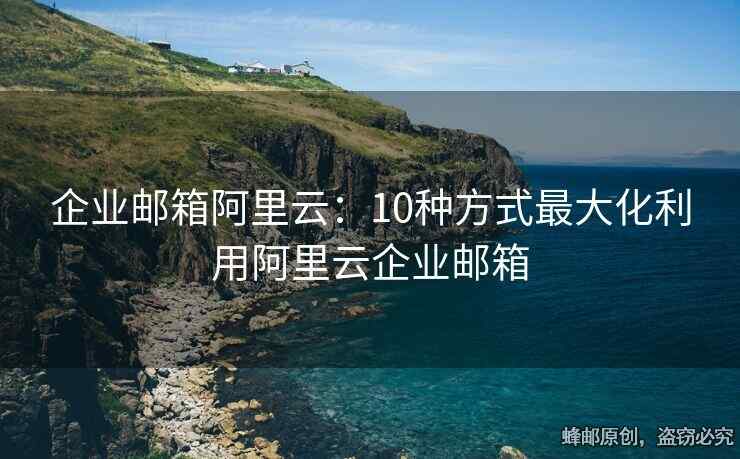 企業(yè)郵箱阿里云：10種方式最大化利用阿里云企業(yè)郵箱