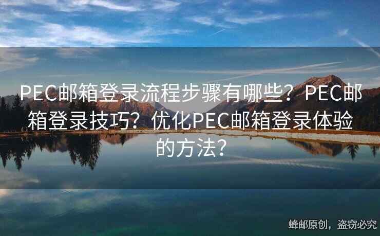 PEC郵箱登錄流程步驟有哪些？PEC郵箱登錄技巧？優(yōu)化PEC郵箱登錄體驗的方法？