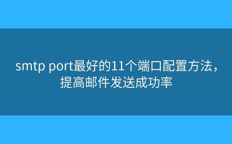 smtp port最好的11個(gè)端口配置方法，提高郵件發(fā)送成功率