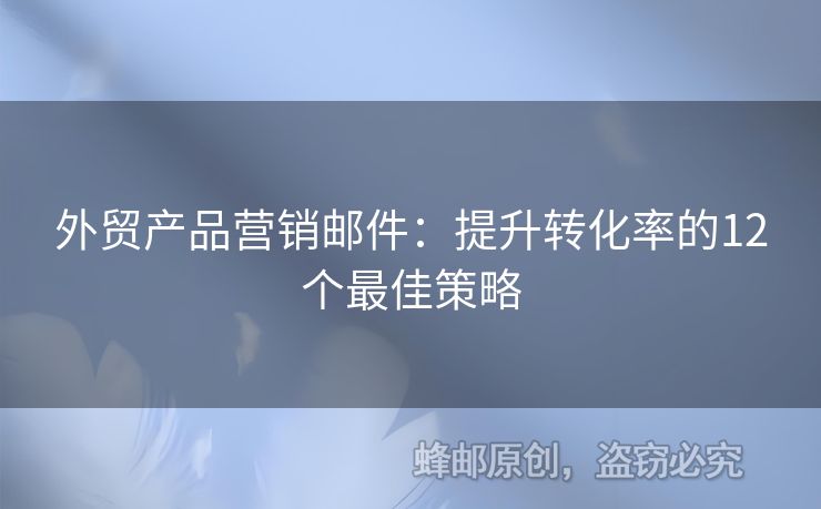 外貿(mào)產(chǎn)品營(yíng)銷郵件：提升轉(zhuǎn)化率的12個(gè)最佳策略