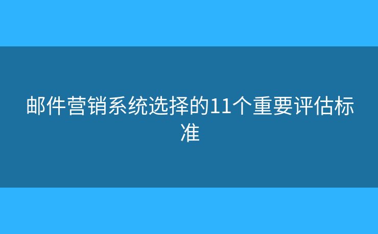 郵件營銷系統(tǒng)選擇的11個重要評估標準