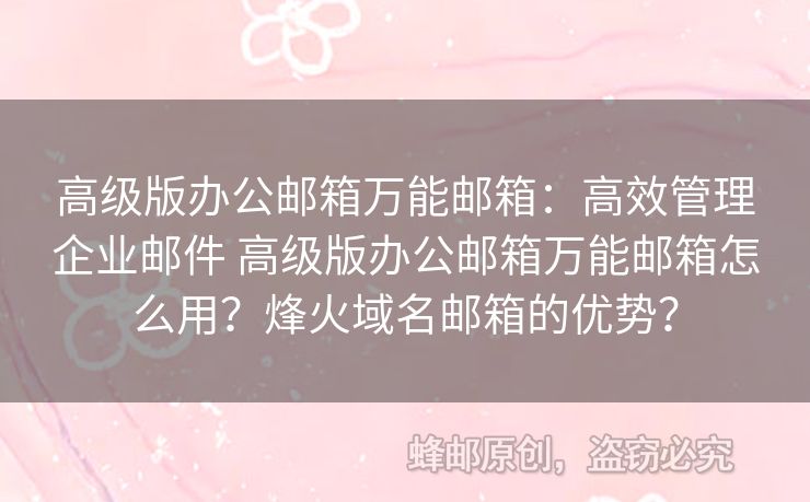 高級版辦公郵箱萬能郵箱：高效管理企業(yè)郵件 高級版辦公郵箱萬能郵箱怎么用？烽火域名郵箱的優(yōu)勢？