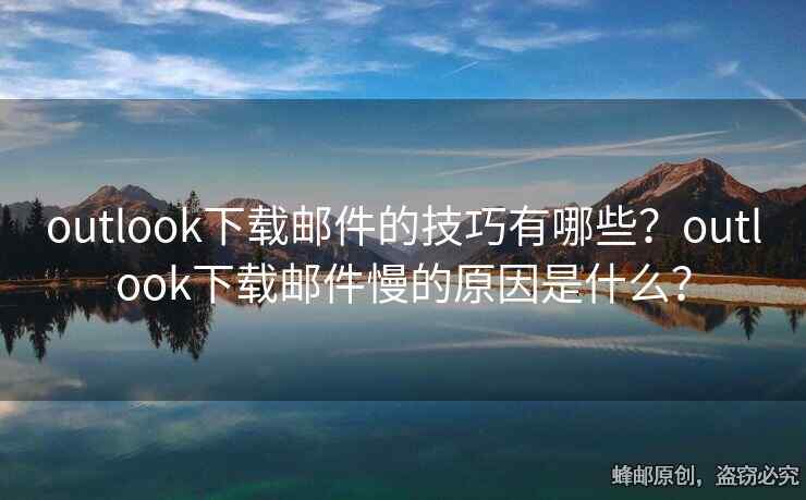 outlook下載郵件的技巧有哪些？outlook下載郵件慢的原因是什么？