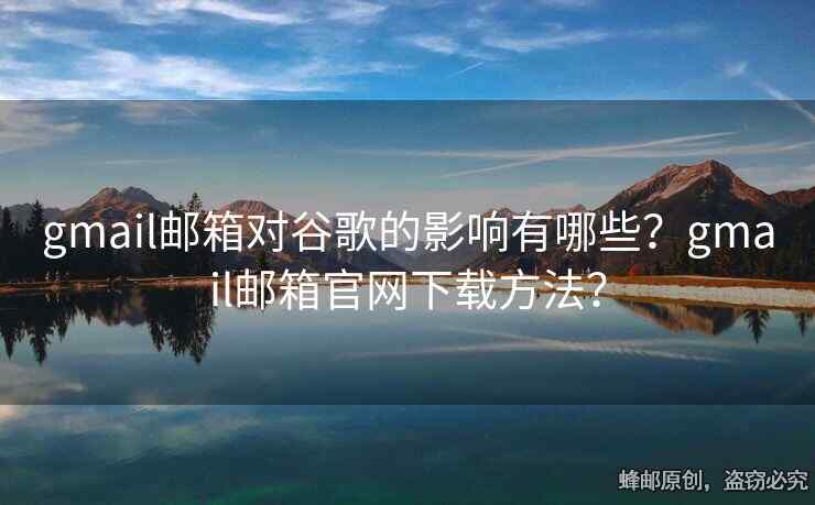 gmail郵箱對(duì)谷歌的影響有哪些？gmail郵箱官網(wǎng)下載方法？