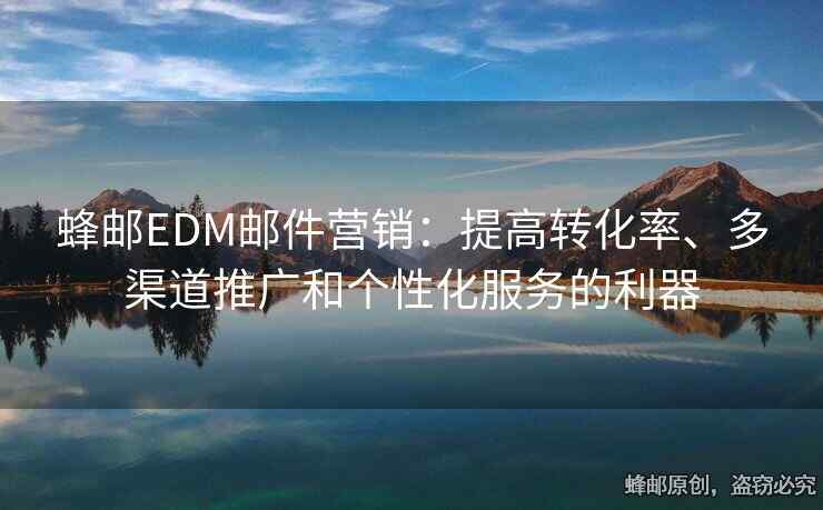 蜂郵EDM郵件營銷：提高轉(zhuǎn)化率、多渠道推廣和個性化服務的利器