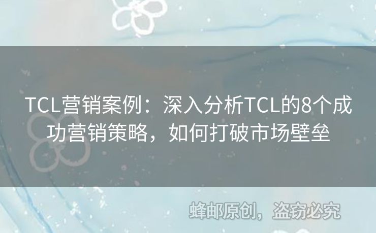 TCL營(yíng)銷(xiāo)案例：深入分析TCL的8個(gè)成功營(yíng)銷(xiāo)策略，如何打破市場(chǎng)壁壘