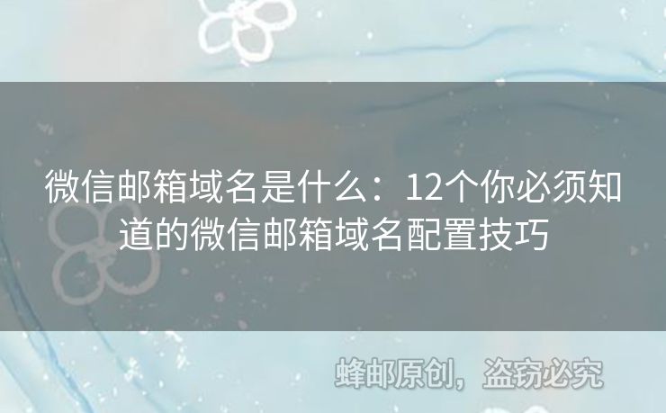 微信郵箱域名是什么：12個你必須知道的微信郵箱域名配置技巧