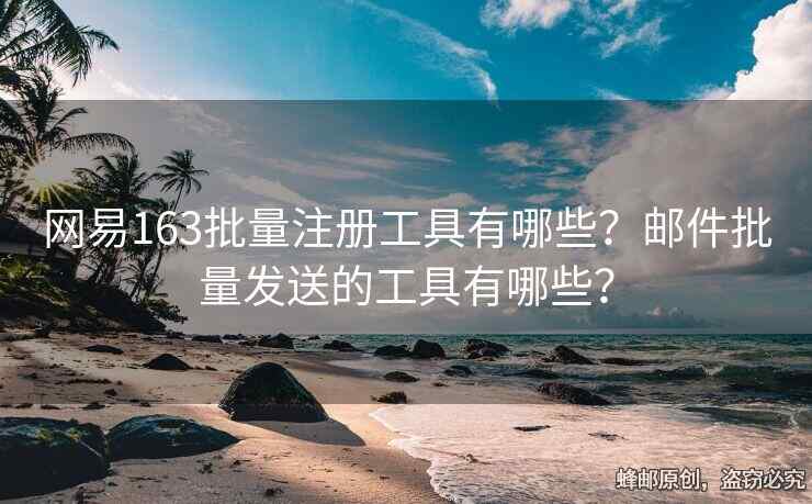 網(wǎng)易163批量注冊工具有哪些？郵件批量發(fā)送的工具有哪些？
