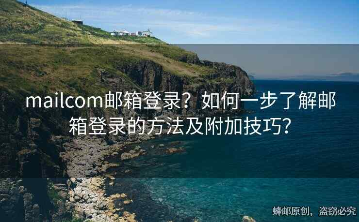 mailcom郵箱登錄？如何一步了解郵箱登錄的方法及附加技巧？