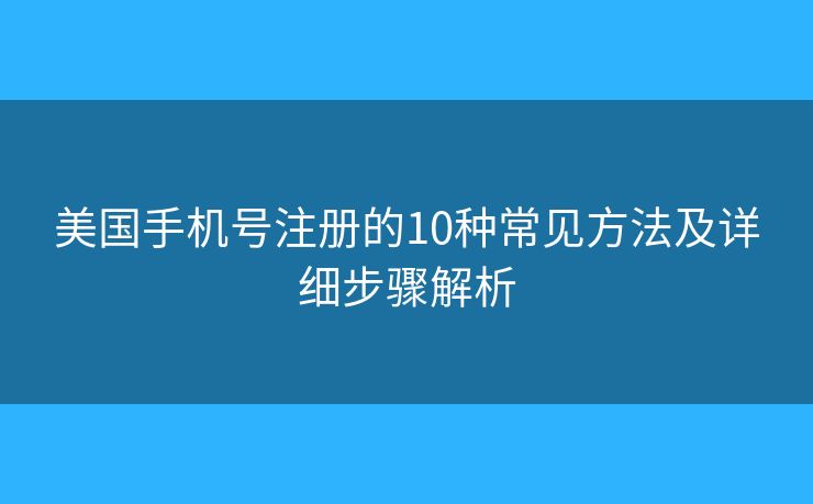 美國手機號注冊的10種常見方法及詳細步驟解析