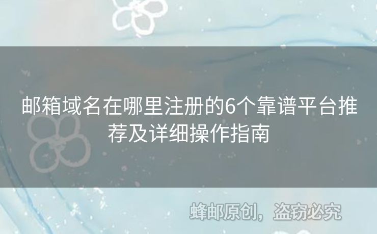 郵箱域名在哪里注冊的6個靠譜平臺推薦及詳細操作指南