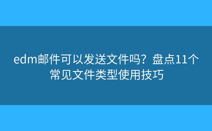 edm郵件可以發(fā)送文件嗎？盤(pán)點(diǎn)11個(gè)常見(jiàn)文件類型使用技巧