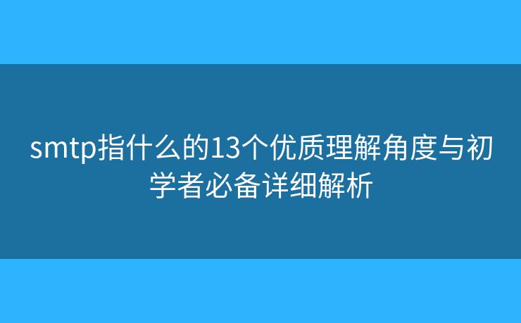 smtp指什么的13個(gè)優(yōu)質(zhì)理解角度與初學(xué)者必備詳細(xì)解析