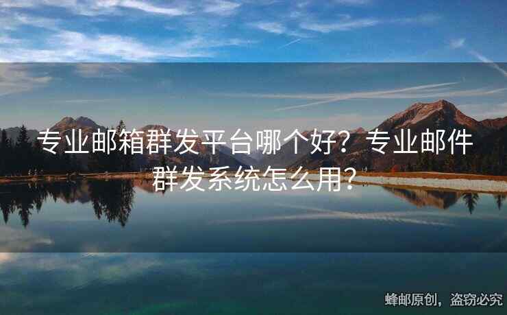 專業(yè)郵箱群發(fā)平臺(tái)哪個(gè)好？專業(yè)郵件群發(fā)系統(tǒng)怎么用？