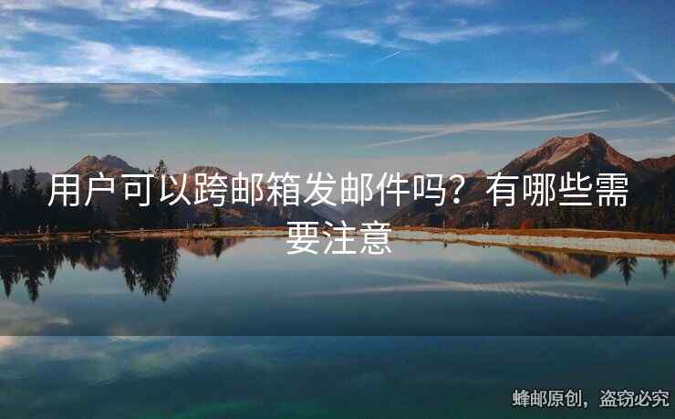 用戶可以跨郵箱發(fā)郵件嗎？有哪些需要注意