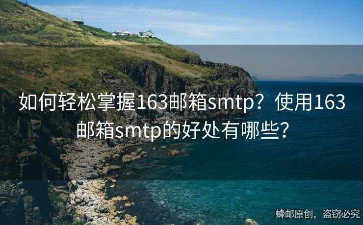 如何輕松掌握163郵箱smtp？使用163郵箱smtp的好處有哪些？