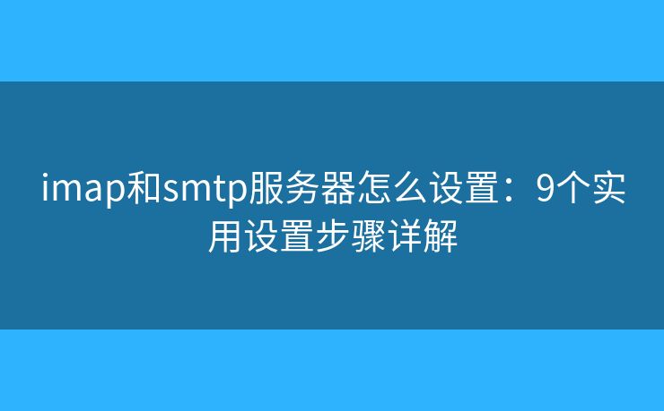 imap和smtp服務(wù)器怎么設(shè)置：9個(gè)實(shí)用設(shè)置步驟詳解