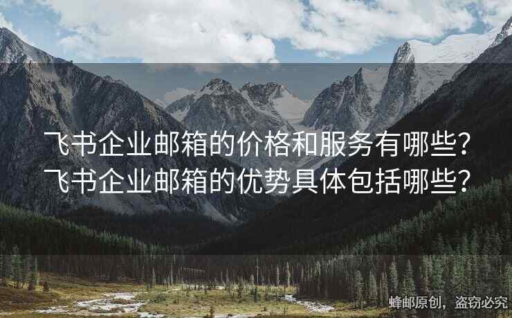 飛書企業(yè)郵箱的價(jià)格和服務(wù)有哪些？飛書企業(yè)郵箱的優(yōu)勢(shì)具體包括哪些？