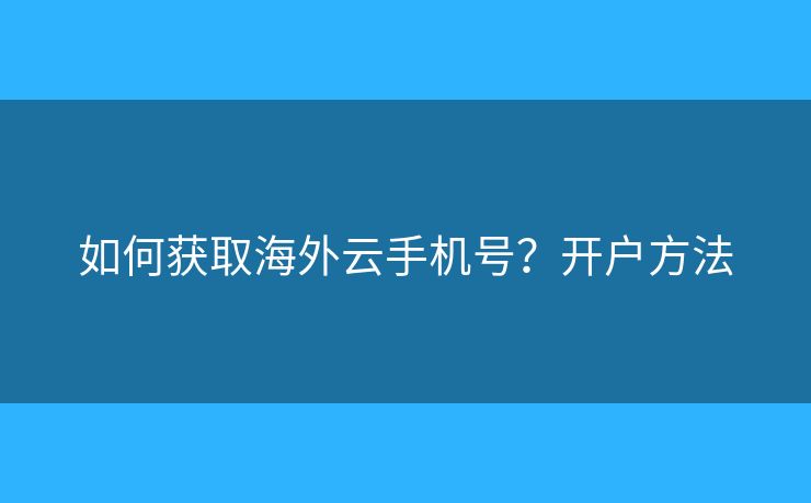 如何獲取海外云手機(jī)號(hào)？開(kāi)戶(hù)方法