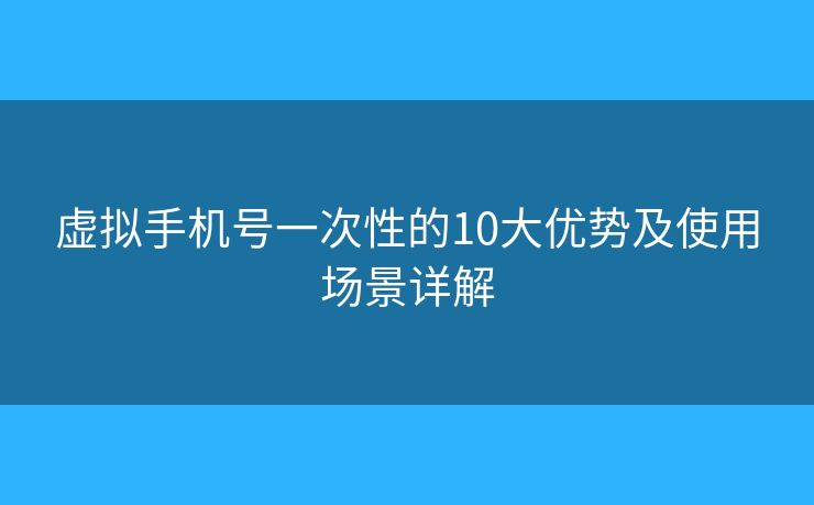虛擬手機(jī)號(hào)一次性的10大優(yōu)勢及使用場景詳解