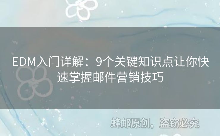 EDM入門詳解：9個(gè)關(guān)鍵知識(shí)點(diǎn)讓你快速掌握郵件營(yíng)銷技巧