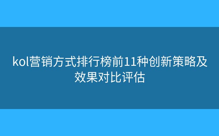 kol營銷方式排行榜前11種創(chuàng)新策略及效果對比評估 kol營銷方式排行榜前11種創(chuàng)新策略及效果對比評估
