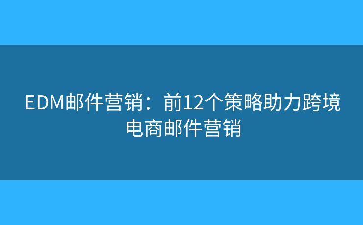 EDM郵件營(yíng)銷：前12個(gè)策略助力跨境電商郵件營(yíng)銷