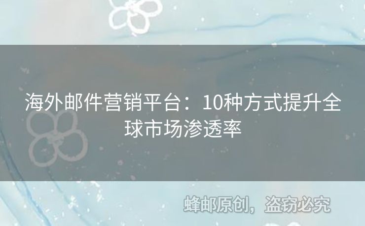 海外郵件營(yíng)銷(xiāo)平臺(tái)：10種方式提升全球市場(chǎng)滲透率