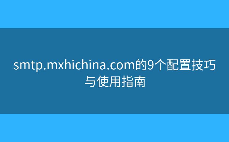 smtp.mxhichina.com的9個(gè)配置技巧與使用指南
