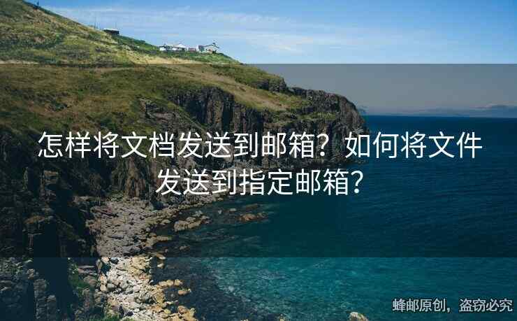 怎樣將文檔發(fā)送到郵箱？如何將文件發(fā)送到指定郵箱？