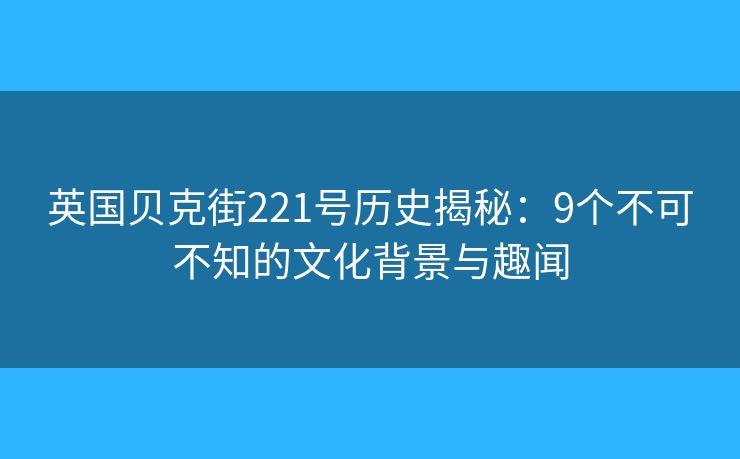 英國(guó)貝克街221號(hào)歷史揭秘：9個(gè)不可不知的文化背景與趣聞